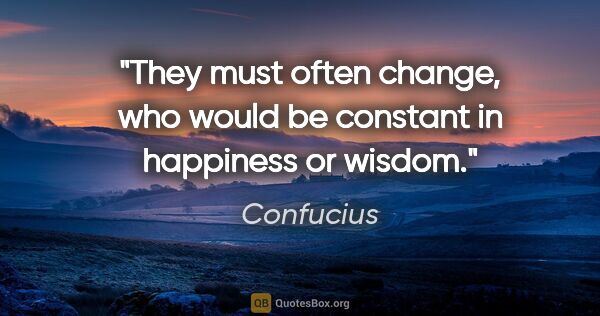 Confucius quote: "They must often change, who would be constant in happiness or..."