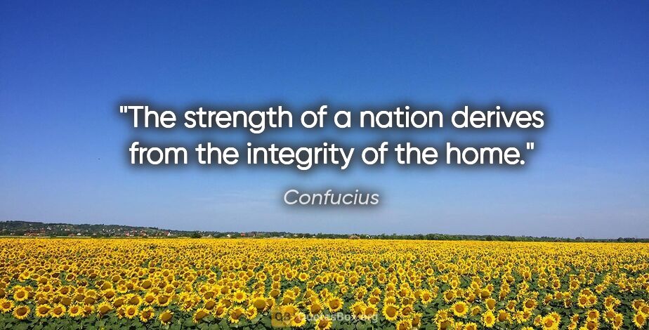 Confucius quote: "The strength of a nation derives from the integrity of the home."