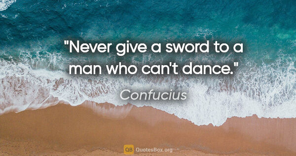 Confucius quote: "Never give a sword to a man who can't dance."