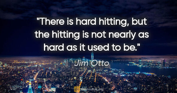 Jim Otto quote: "There is hard hitting, but the hitting is not nearly as hard..."