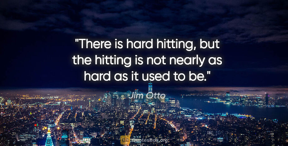 Jim Otto quote: "There is hard hitting, but the hitting is not nearly as hard..."