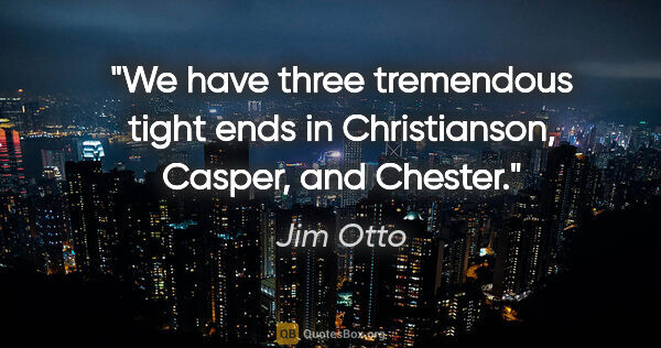 Jim Otto quote: "We have three tremendous tight ends in Christianson, Casper,..."