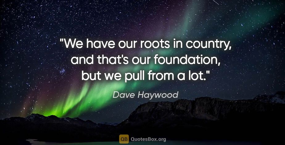 Dave Haywood quote: "We have our roots in country, and that's our foundation, but..."