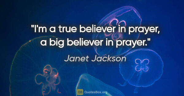 Janet Jackson quote: "I'm a true believer in prayer, a big believer in prayer."
