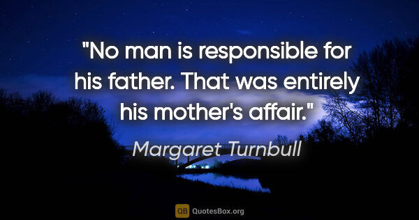 Margaret Turnbull quote: "No man is responsible for his father. That was entirely his..."