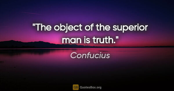 Confucius quote: "The object of the superior man is truth."