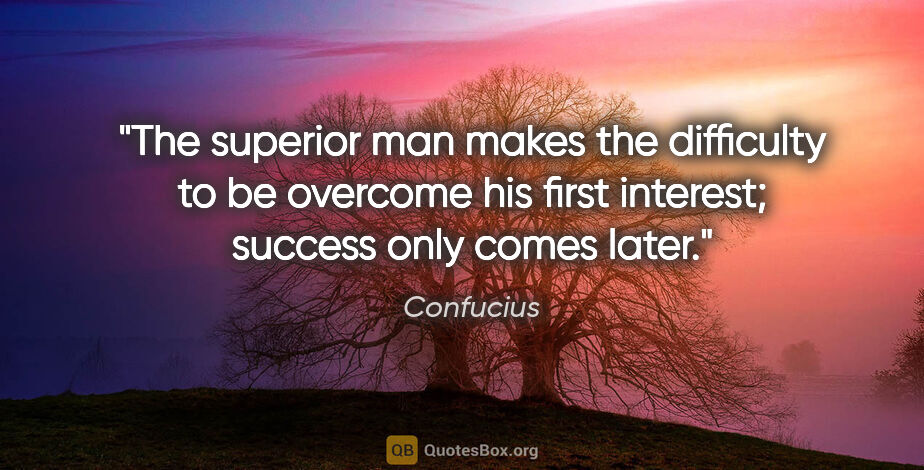 Confucius quote: "The superior man makes the difficulty to be overcome his first..."
