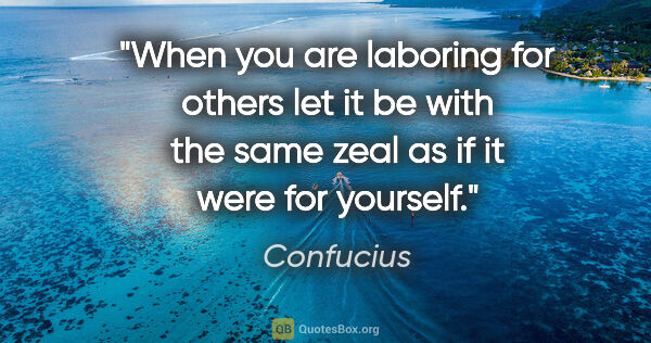 Confucius quote: "When you are laboring for others let it be with the same zeal..."