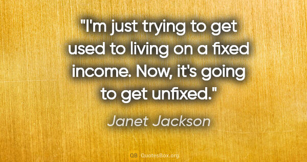 Janet Jackson quote: "I'm just trying to get used to living on a fixed income. Now,..."