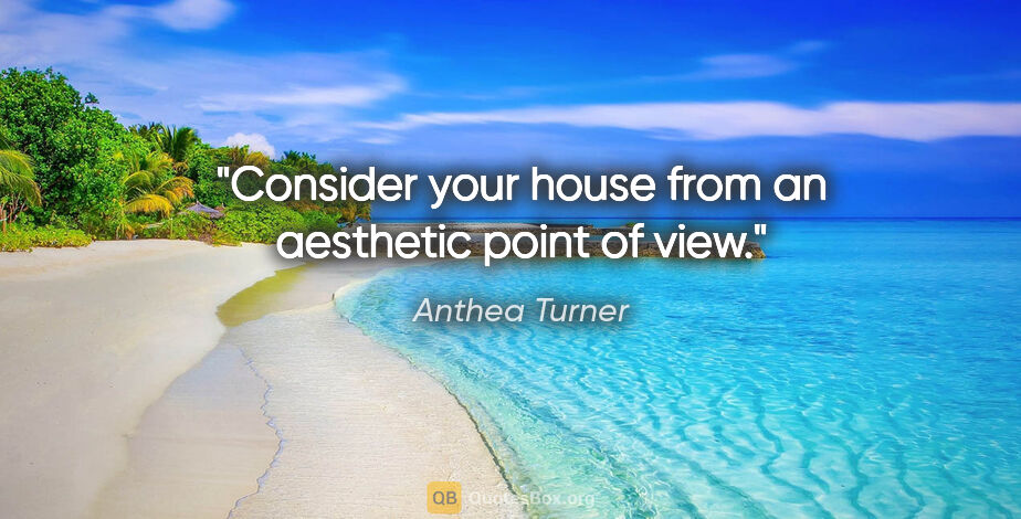 Anthea Turner quote: "Consider your house from an aesthetic point of view."