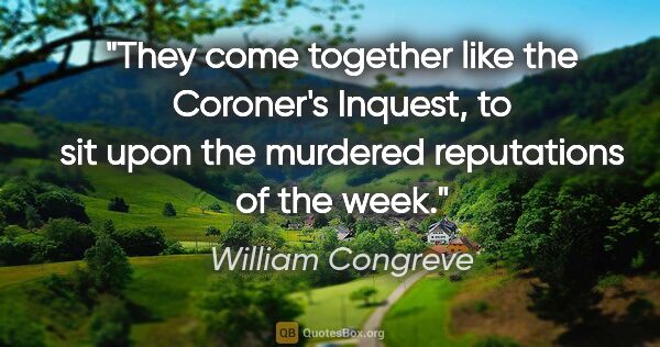 William Congreve quote: "They come together like the Coroner's Inquest, to sit upon the..."