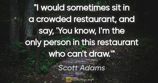 Scott Adams quote: "I would sometimes sit in a crowded restaurant, and say, 'You..."