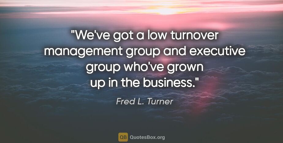 Fred L. Turner quote: "We've got a low turnover management group and executive group..."