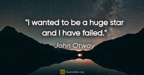 John Otway quote: "I wanted to be a huge star and I have failed."