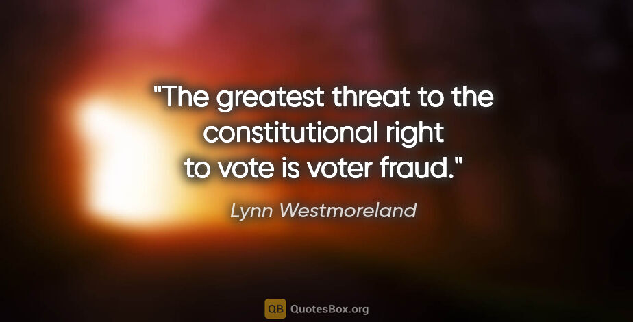 Lynn Westmoreland quote: "The greatest threat to the constitutional right to vote is..."
