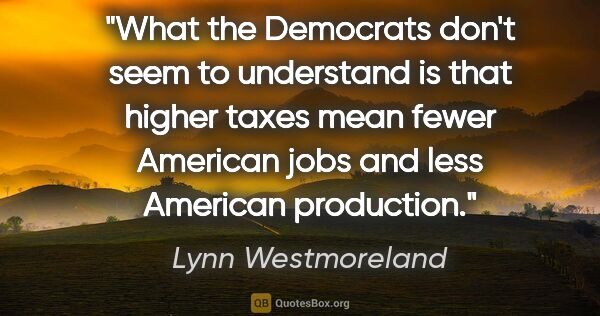 Lynn Westmoreland quote: "What the Democrats don't seem to understand is that higher..."