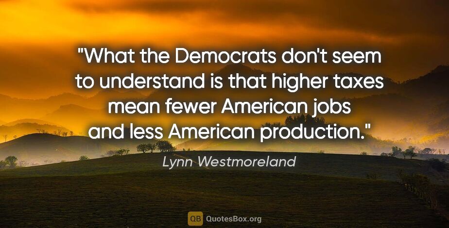 Lynn Westmoreland quote: "What the Democrats don't seem to understand is that higher..."