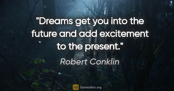 Robert Conklin quote: "Dreams get you into the future and add excitement to the present."