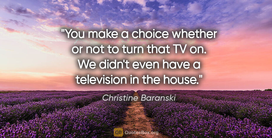 Christine Baranski quote: "You make a choice whether or not to turn that TV on. We didn't..."