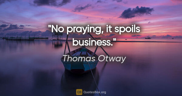 Thomas Otway quote: "No praying, it spoils business."