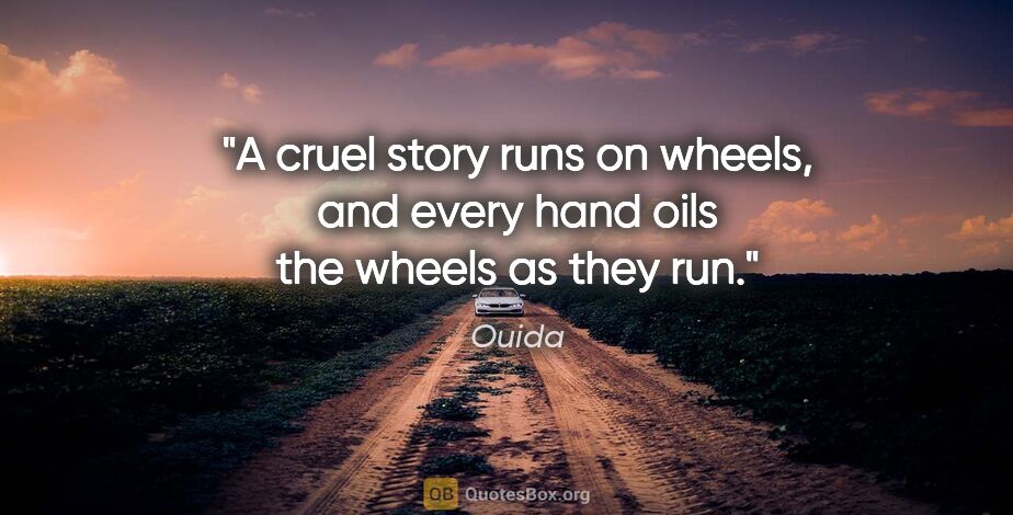 Ouida quote: "A cruel story runs on wheels, and every hand oils the wheels..."