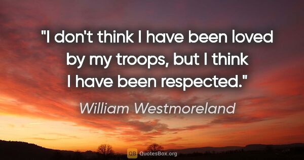 William Westmoreland quote: "I don't think I have been loved by my troops, but I think I..."