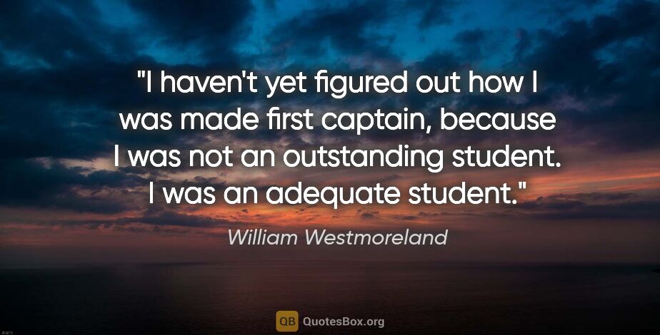 William Westmoreland quote: "I haven't yet figured out how I was made first captain,..."