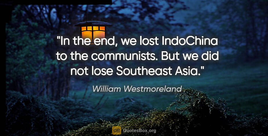 William Westmoreland quote: "In the end, we lost IndoChina to the communists. But we did..."