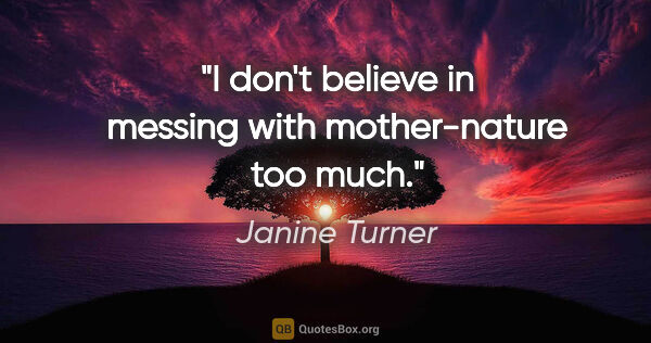 Janine Turner quote: "I don't believe in messing with mother-nature too much."