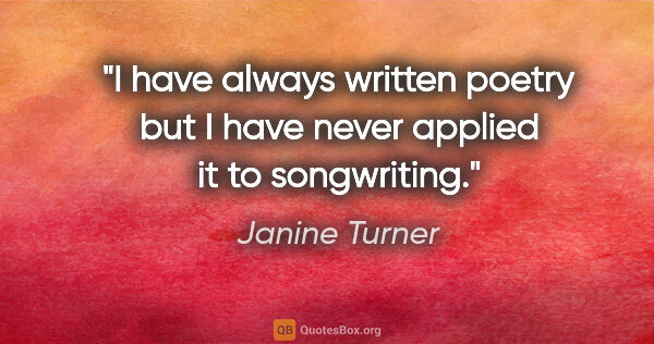 Janine Turner quote: "I have always written poetry but I have never applied it to..."