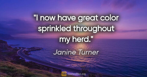 Janine Turner quote: "I now have great color sprinkled throughout my herd."
