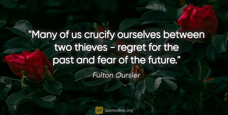 Fulton Oursler quote: "Many of us crucify ourselves between two thieves - regret for..."