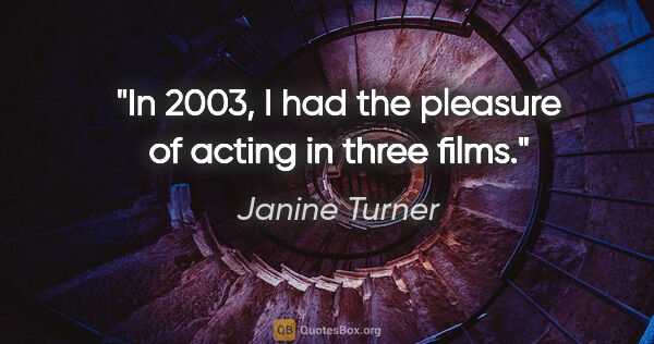 Janine Turner quote: "In 2003, I had the pleasure of acting in three films."