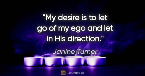 Janine Turner quote: "My desire is to let go of my ego and let in His direction."