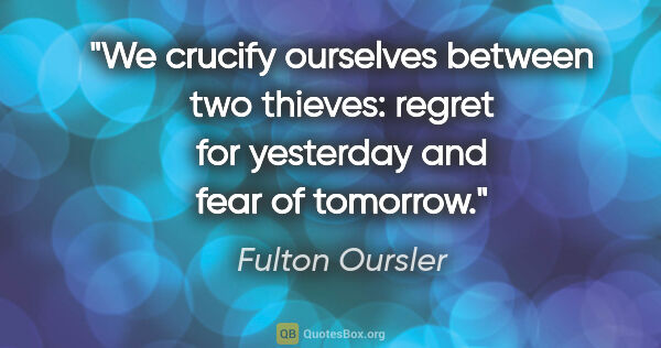 Fulton Oursler quote: "We crucify ourselves between two thieves: regret for yesterday..."