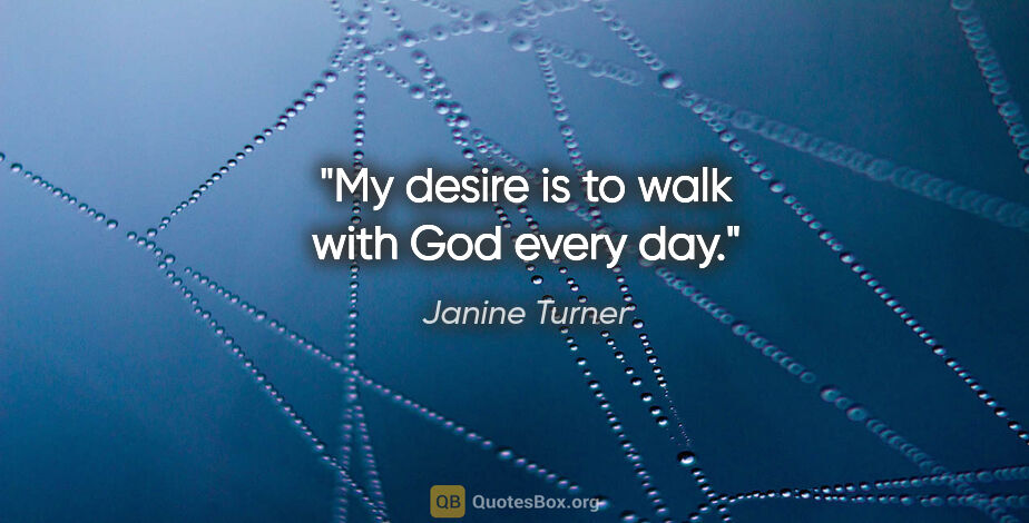 Janine Turner quote: "My desire is to walk with God every day."