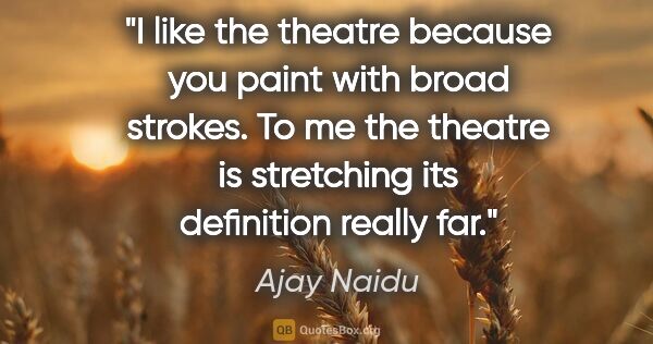 Ajay Naidu quote: "I like the theatre because you paint with broad strokes. To me..."