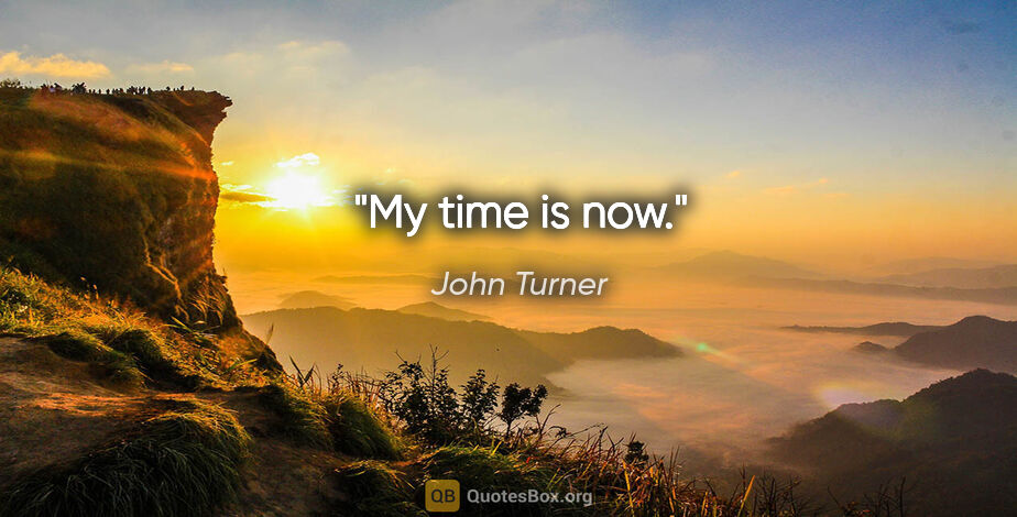 John Turner quote: "My time is now."