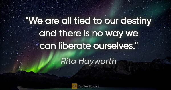 Rita Hayworth quote: "We are all tied to our destiny and there is no way we can..."