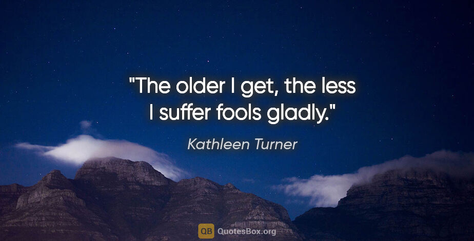 Kathleen Turner quote: "The older I get, the less I suffer fools gladly."