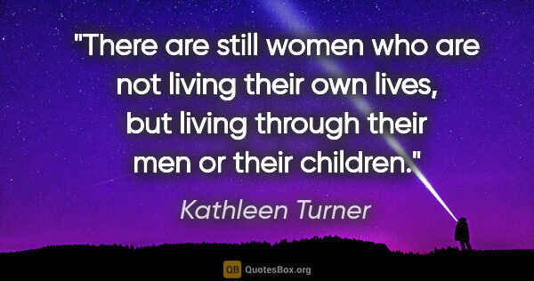 Kathleen Turner quote: "There are still women who are not living their own lives, but..."