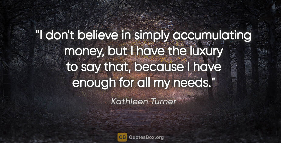 Kathleen Turner quote: "I don't believe in simply accumulating money, but I have the..."