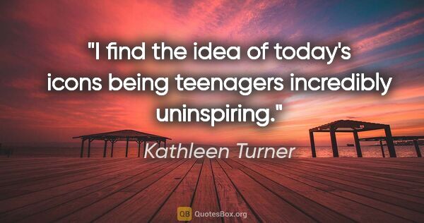 Kathleen Turner quote: "I find the idea of today's icons being teenagers incredibly..."