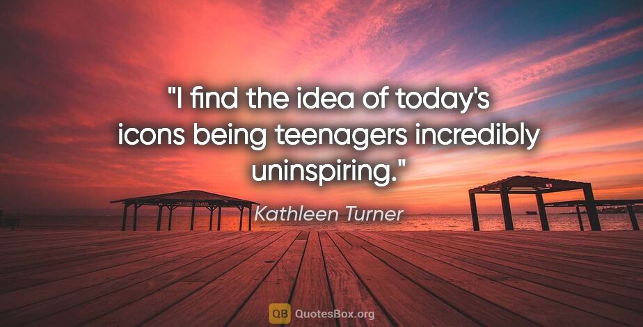Kathleen Turner quote: "I find the idea of today's icons being teenagers incredibly..."