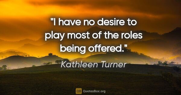 Kathleen Turner quote: "I have no desire to play most of the roles being offered."