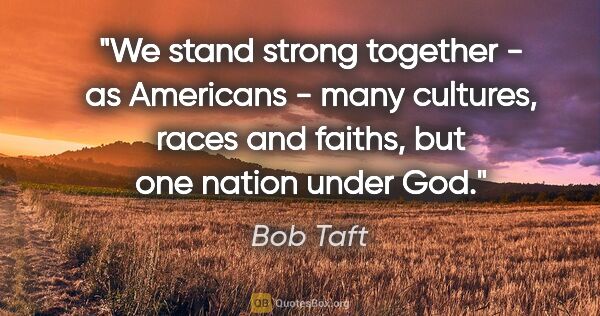 Bob Taft quote: "We stand strong together - as Americans - many cultures, races..."