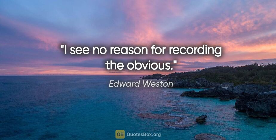 Edward Weston quote: "I see no reason for recording the obvious."