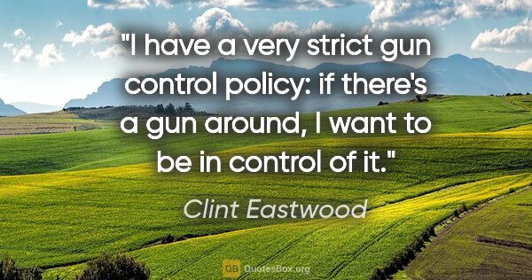 Clint Eastwood quote: "I have a very strict gun control policy: if there's a gun..."