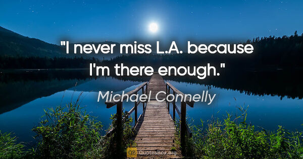 Michael Connelly quote: "I never miss L.A. because I'm there enough."