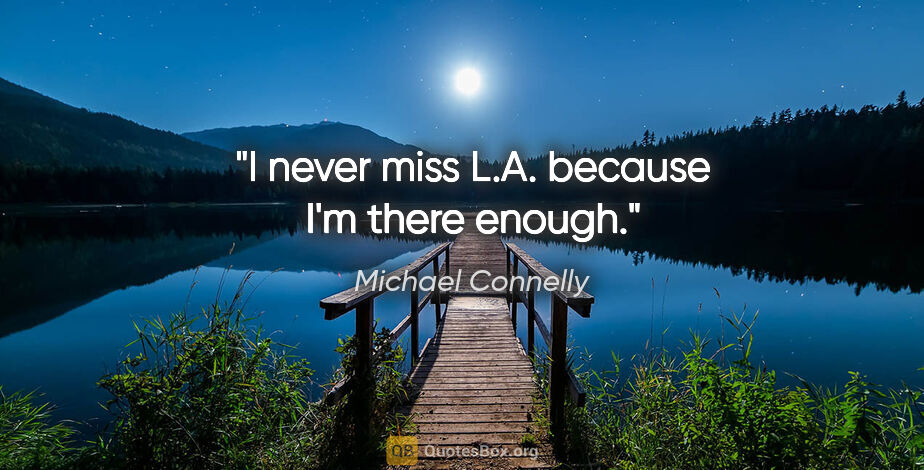 Michael Connelly quote: "I never miss L.A. because I'm there enough."